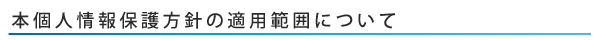 本個人情報保護方針の適用範囲について