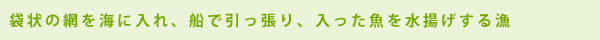 袋状の網を海に入れ、船で引っ張り入った魚を収穫する